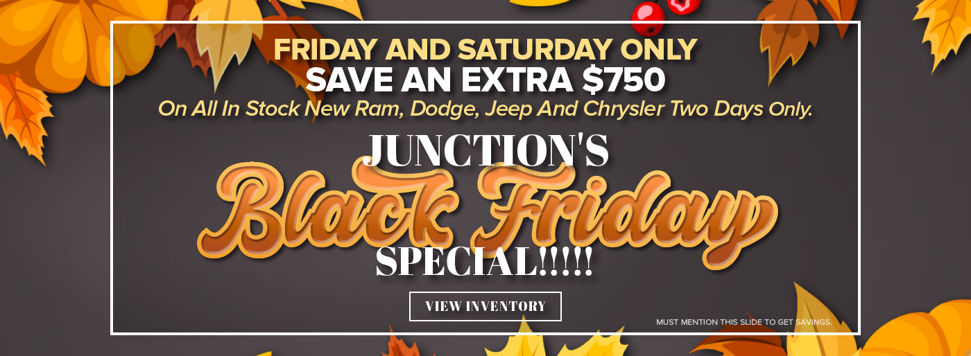 Friday and Saturday only save an extra $750 on all in stock new ram, dodge, Jeep and Chrysler two days only. Call it junctions Black Friday special!!!!! They must mention the slide to get savings.